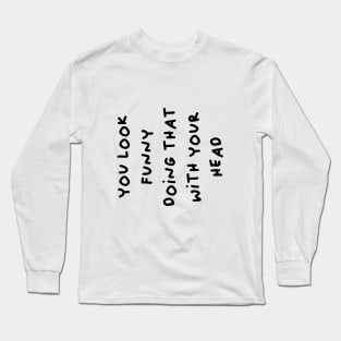 You look funny doing that with your head Long Sleeve T-Shirt